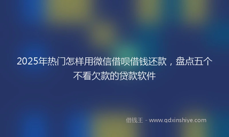 2025年热门怎样用微信借呗借钱还款，盘点五个不看欠款的贷款软件