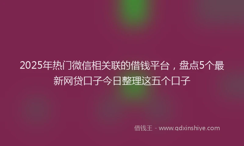 2025年热门微信相关联的借钱平台，盘点5个最新网贷口子今日整理这五个口子
