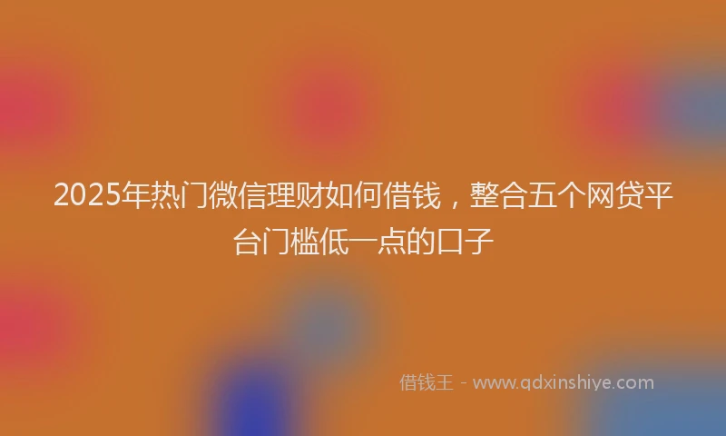2025年热门微信理财如何借钱，整合五个网贷平台门槛低一点的口子