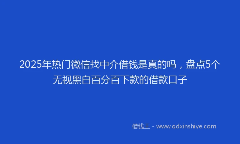 2025年热门微信找中介借钱是真的吗，盘点5个无视黑白百分百下款的借款口子