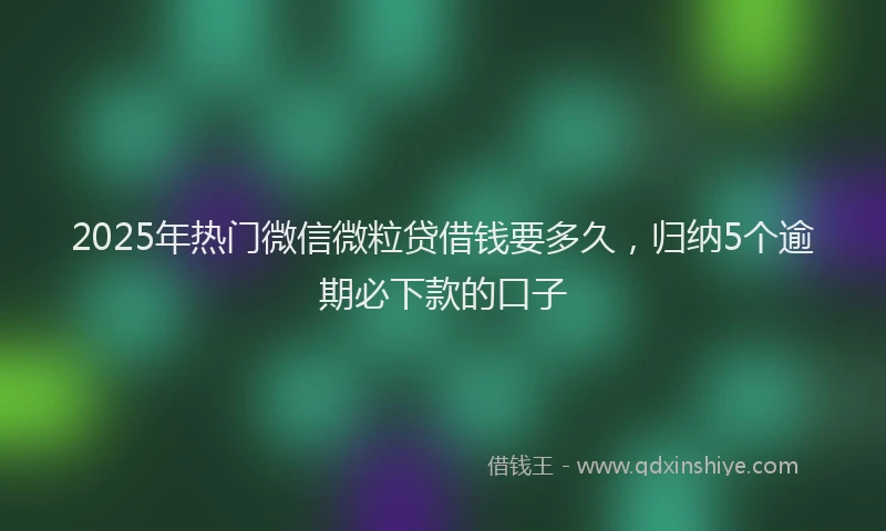 2025年热门微信微粒贷借钱要多久，归纳5个逾期必下款的口子