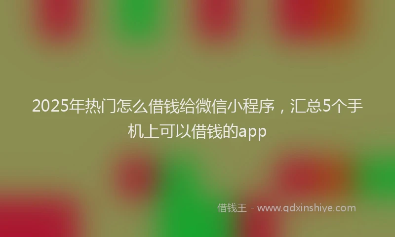2025年热门怎么借钱给微信小程序，汇总5个手机上可以借钱的app