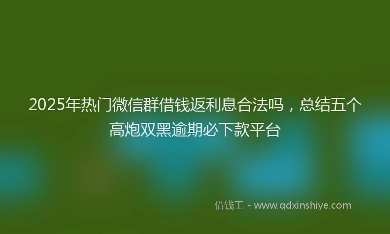 2025年热门微信群借钱返利息合法吗，总结五个高炮双黑逾期必下款平台