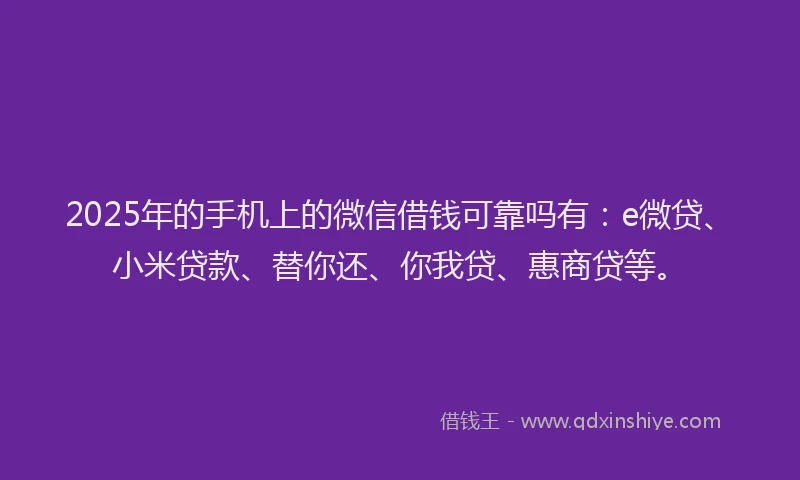 2025年的手机上的微信借钱可靠吗有：e微贷、小米贷款、替你还、你我贷、惠商贷等。
