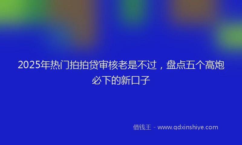 2025年热门拍拍贷审核老是不过，盘点五个高炮必下的新口子