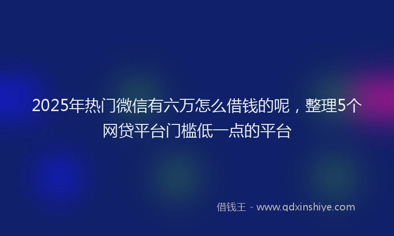2025年热门微信有六万怎么借钱的呢，整理5个网贷平台门槛低一点的平台