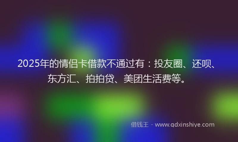 2025年的情侣卡借款不通过有：投友圈、还呗、东方汇、拍拍贷、美团生活费等。