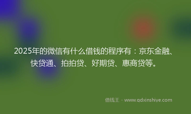 2025年的微信有什么借钱的程序有：京东金融、快贷通、拍拍贷、好期贷、惠商贷等。
