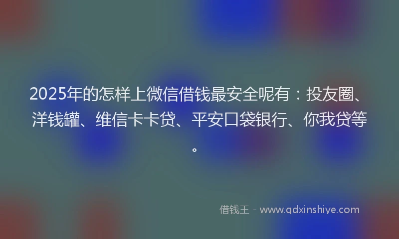 2025年的怎样上微信借钱最安全呢有：投友圈、洋钱罐、维信卡卡贷、平安口袋银行、你我贷等。