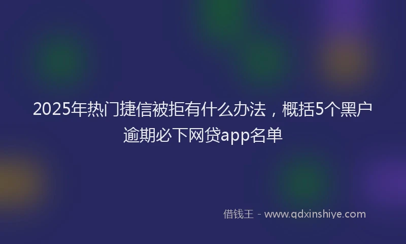 2025年热门捷信被拒有什么办法，概括5个黑户逾期必下网贷app名单