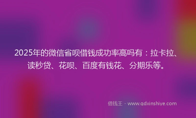 2025年的微信省呗借钱成功率高吗有：拉卡拉、读秒贷、花呗、百度有钱花、分期乐等。