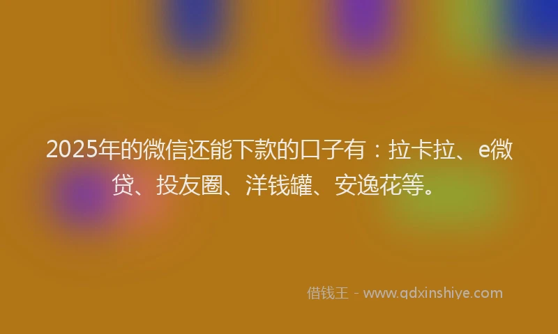 2025年的微信还能下款的口子有：拉卡拉、e微贷、投友圈、洋钱罐、安逸花等。