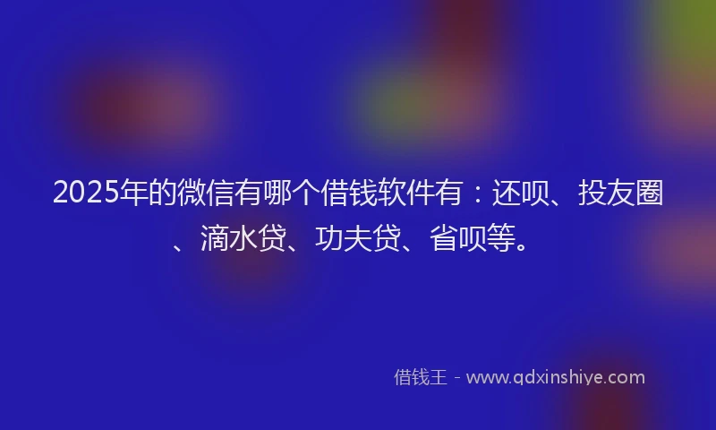 2025年的微信有哪个借钱软件有：还呗、投友圈、滴水贷、功夫贷、省呗等。