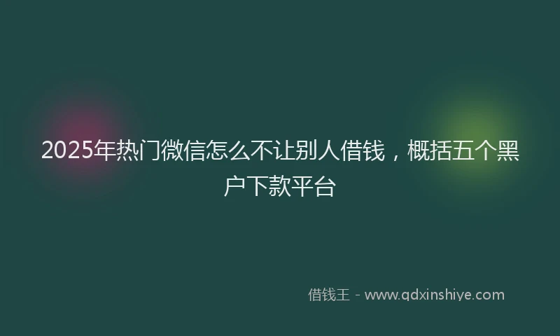 2025年热门微信怎么不让别人借钱，概括五个黑户下款平台