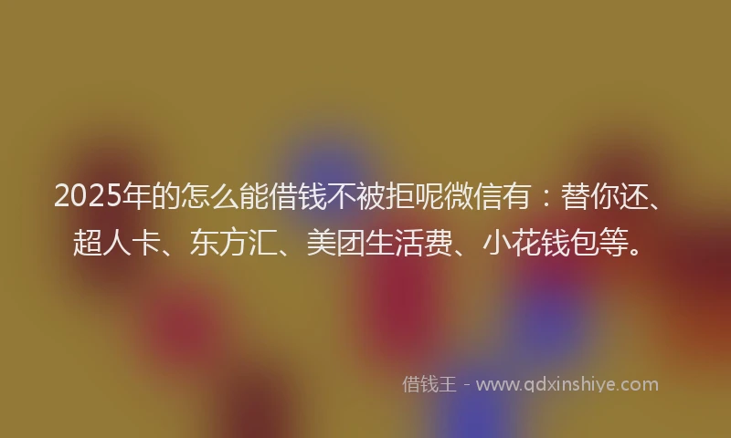2025年的怎么能借钱不被拒呢微信有：替你还、超人卡、东方汇、美团生活费、小花钱包等。