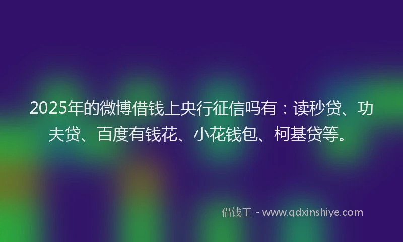2025年的微博借钱上央行征信吗有：读秒贷、功夫贷、百度有钱花、小花钱包、柯基贷等。