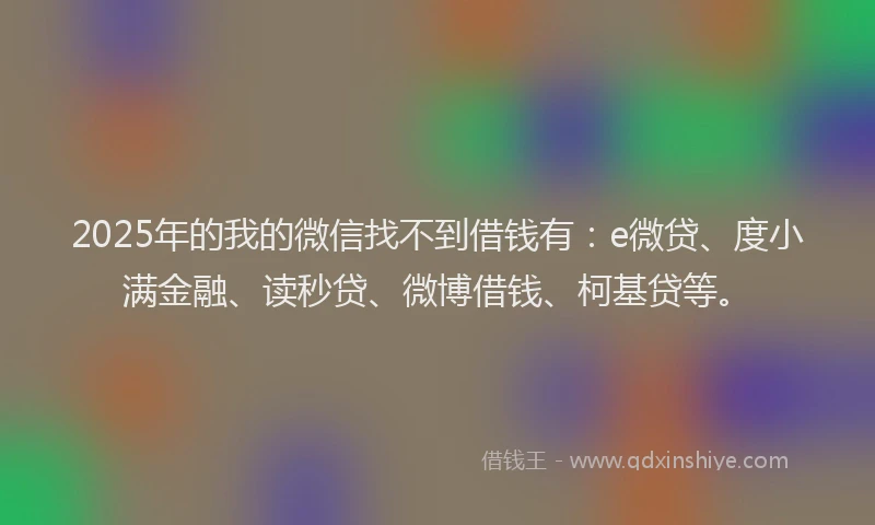 2025年的我的微信找不到借钱有：e微贷、度小满金融、读秒贷、微博借钱、柯基贷等。