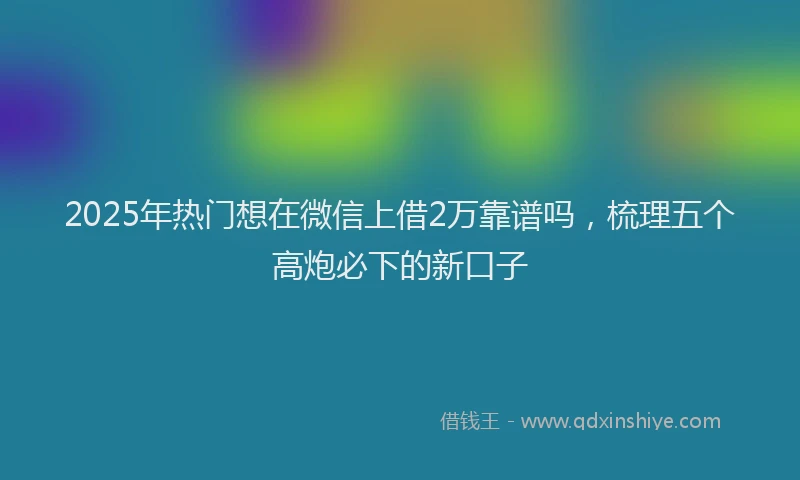 2025年热门想在微信上借2万靠谱吗，梳理五个高炮必下的新口子