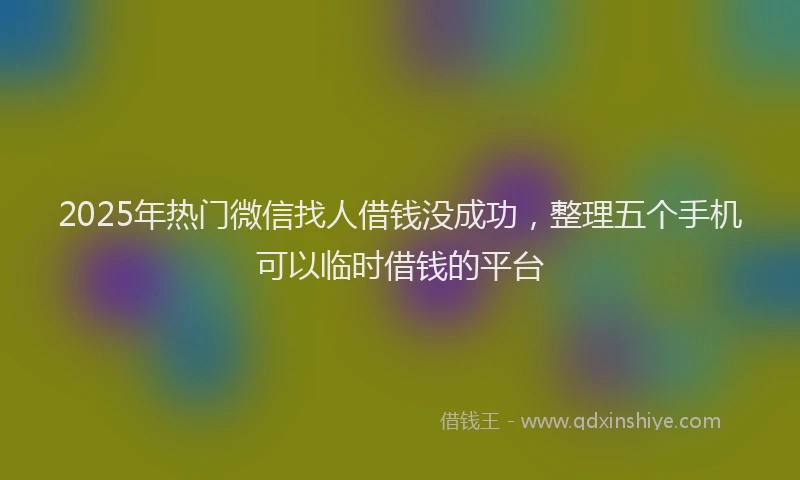 2025年热门微信找人借钱没成功，整理五个手机可以临时借钱的平台