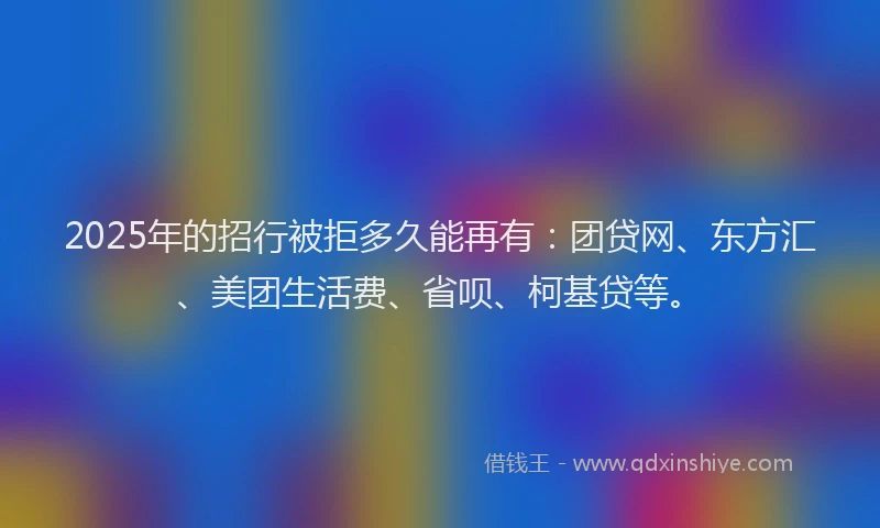 2025年的招行被拒多久能再有：团贷网、东方汇、美团生活费、省呗、柯基贷等。