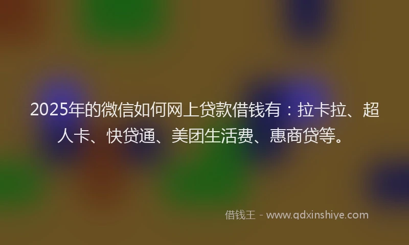 2025年的微信如何网上贷款借钱有：拉卡拉、超人卡、快贷通、美团生活费、惠商贷等。