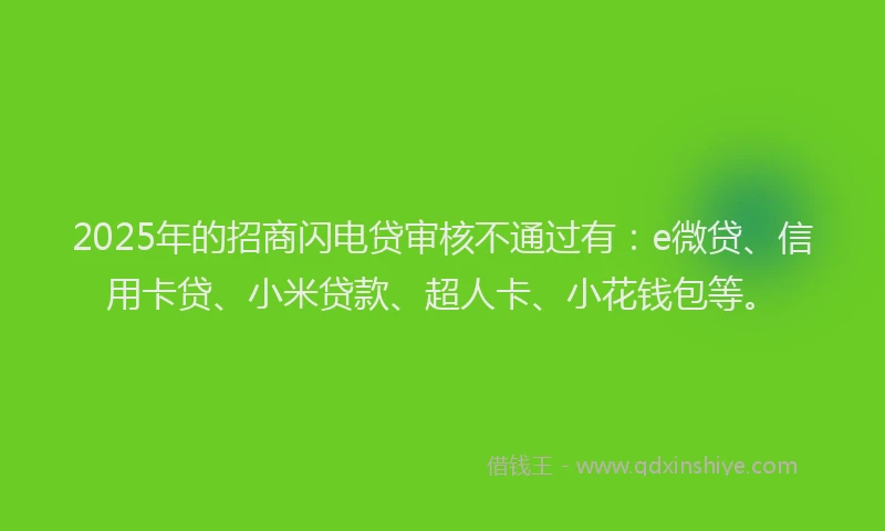 2025年的招商闪电贷审核不通过有：e微贷、信用卡贷、小米贷款、超人卡、小花钱包等。