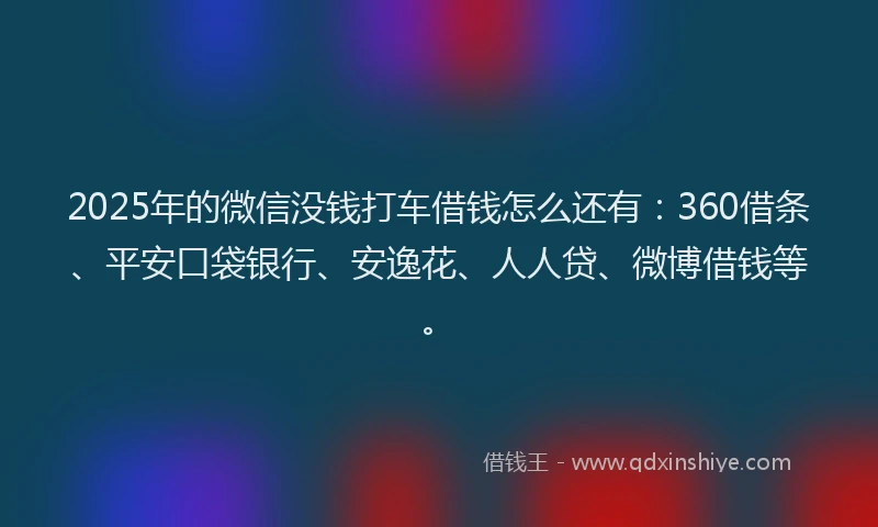 2025年的微信没钱打车借钱怎么还有：360借条、平安口袋银行、安逸花、人人贷、微博借钱等。