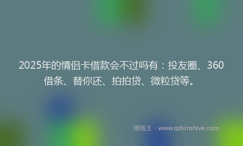 2025年的情侣卡借款会不过吗有：投友圈、360借条、替你还、拍拍贷、微粒贷等。