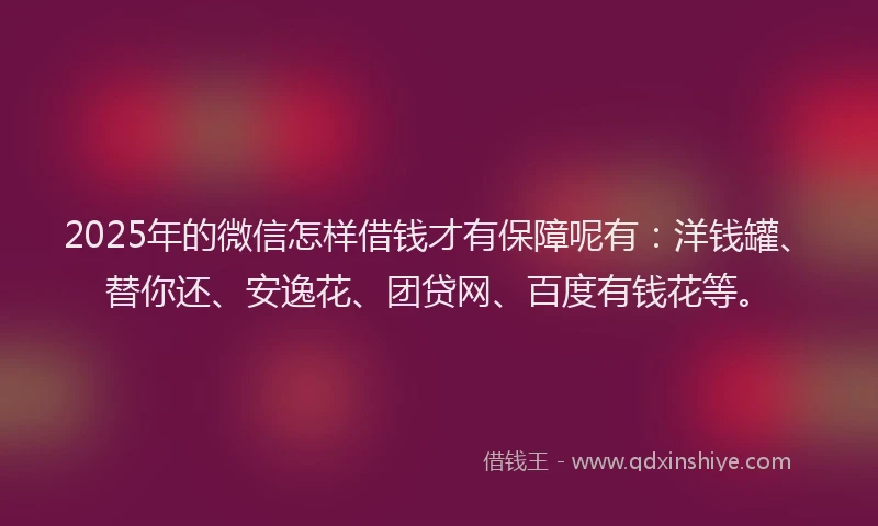 2025年的微信怎样借钱才有保障呢有：洋钱罐、替你还、安逸花、团贷网、百度有钱花等。
