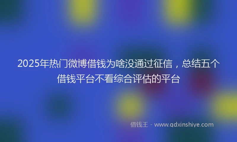 2025年热门微博借钱为啥没通过征信，总结五个借钱平台不看综合评估的平台
