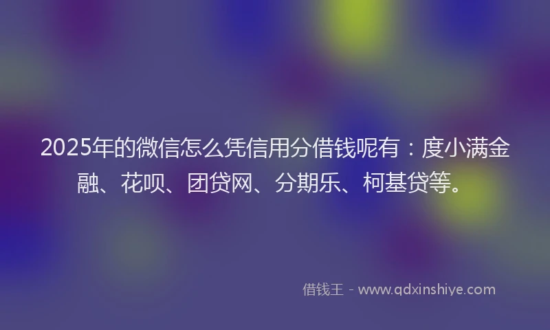 2025年的微信怎么凭信用分借钱呢有：度小满金融、花呗、团贷网、分期乐、柯基贷等。
