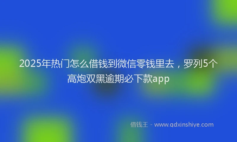 2025年热门怎么借钱到微信零钱里去，罗列5个高炮双黑逾期必下款app
