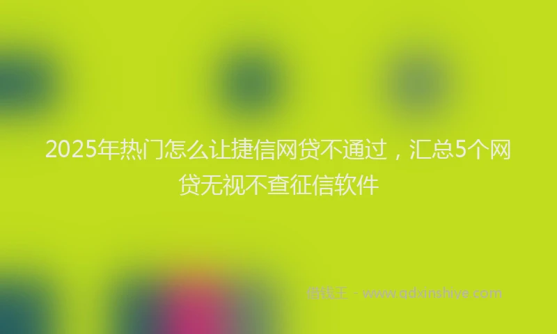 2025年热门怎么让捷信网贷不通过，汇总5个网贷无视不查征信软件