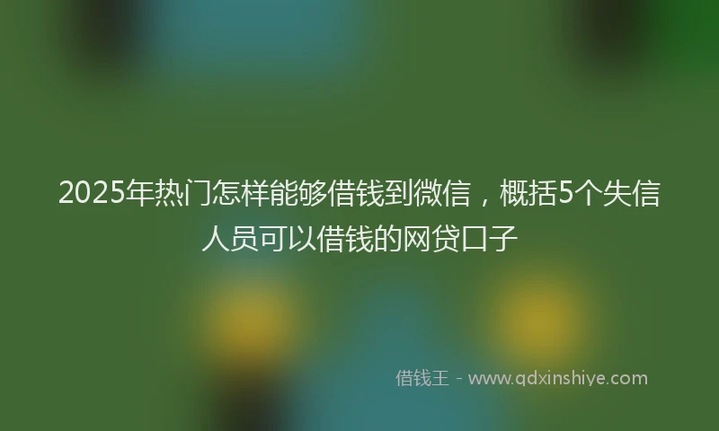 2025年热门怎样能够借钱到微信，概括5个失信人员可以借钱的网贷口子