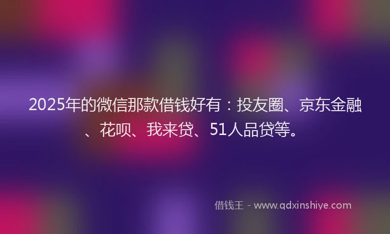 2025年的微信那款借钱好有：投友圈、京东金融、花呗、我来贷、51人品贷等。