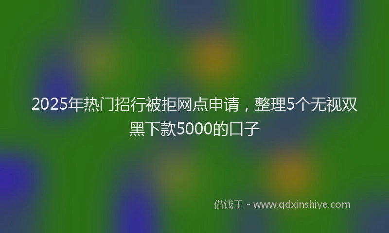 2025年热门招行被拒网点申请，整理5个无视双黑下款5000的口子