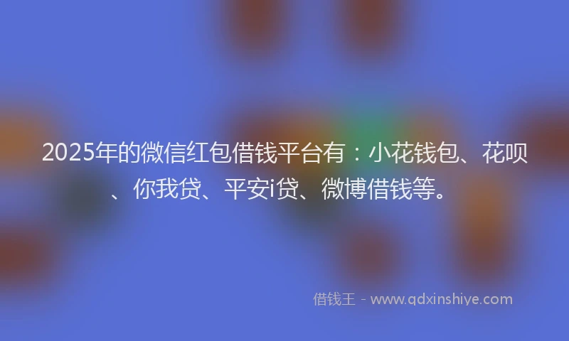 2025年的微信红包借钱平台有：小花钱包、花呗、你我贷、平安i贷、微博借钱等。