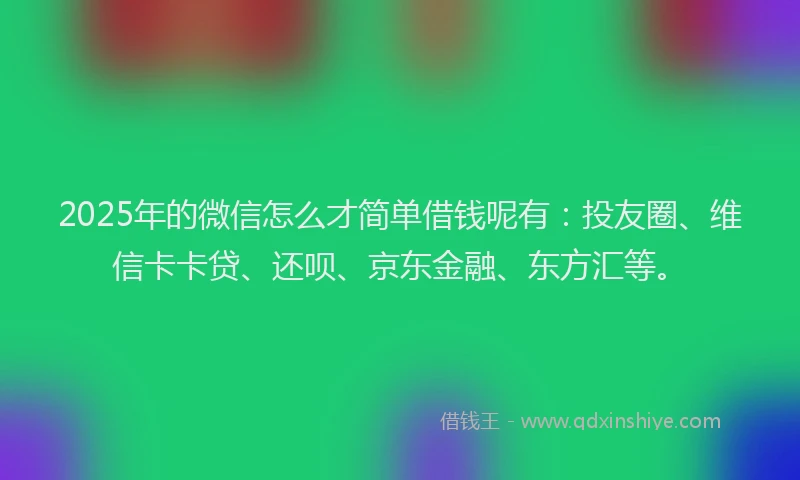 2025年的微信怎么才简单借钱呢有：投友圈、维信卡卡贷、还呗、京东金融、东方汇等。