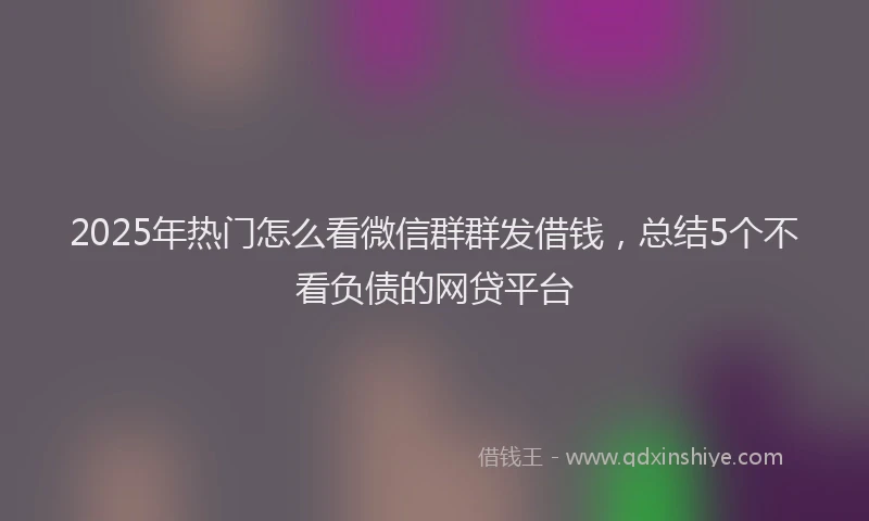 2025年热门怎么看微信群群发借钱，总结5个不看负债的网贷平台