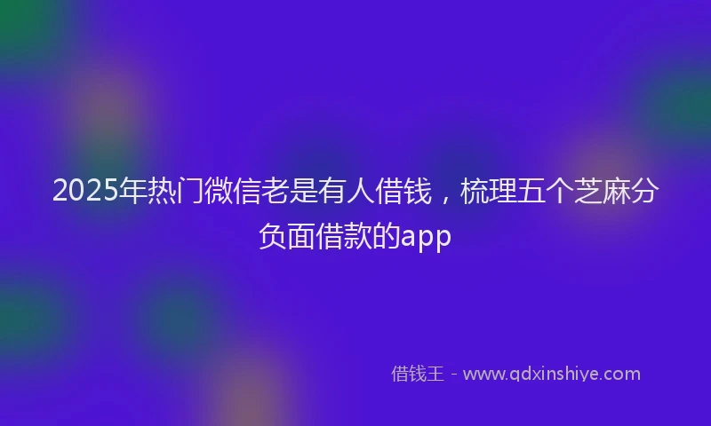 2025年热门微信老是有人借钱，梳理五个芝麻分负面借款的app