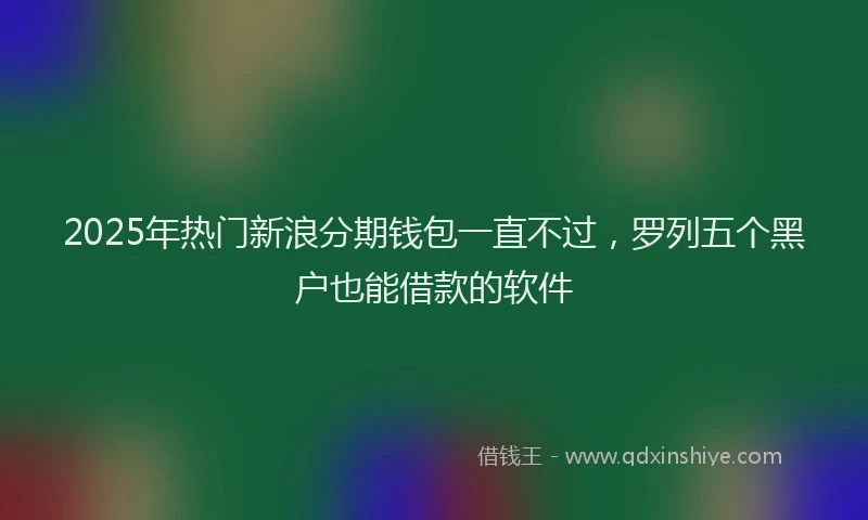 2025年热门新浪分期钱包一直不过，罗列五个黑户也能借款的软件