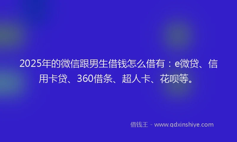 2025年的微信跟男生借钱怎么借有：e微贷、信用卡贷、360借条、超人卡、花呗等。