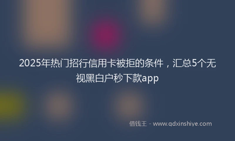 2025年热门招行信用卡被拒的条件，汇总5个无视黑白户秒下款app