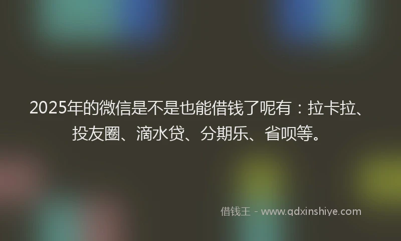 2025年的微信是不是也能借钱了呢有：拉卡拉、投友圈、滴水贷、分期乐、省呗等。