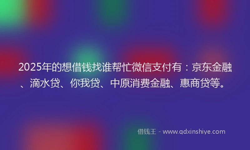2025年的想借钱找谁帮忙微信支付有：京东金融、滴水贷、你我贷、中原消费金融、惠商贷等。
