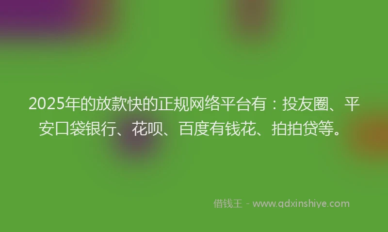 2025年的放款快的正规网络平台有：投友圈、平安口袋银行、花呗、百度有钱花、拍拍贷等。