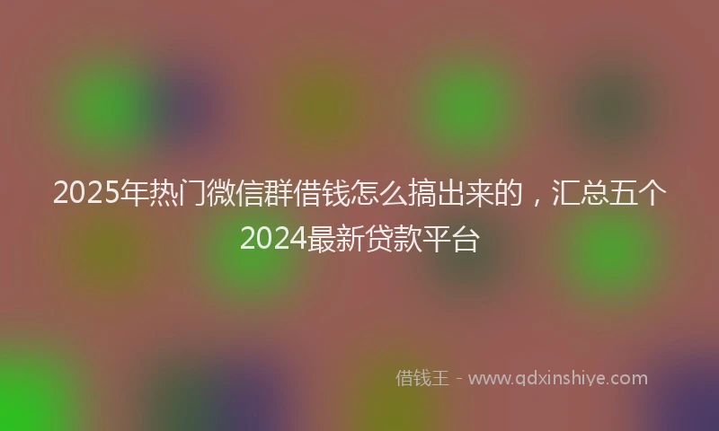 2025年热门微信群借钱怎么搞出来的，汇总五个2024最新贷款平台