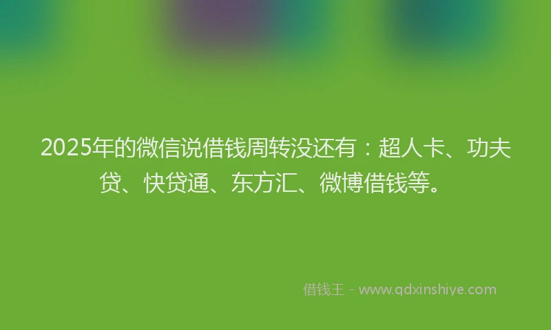 2025年的微信说借钱周转没还有：超人卡、功夫贷、快贷通、东方汇、微博借钱等。