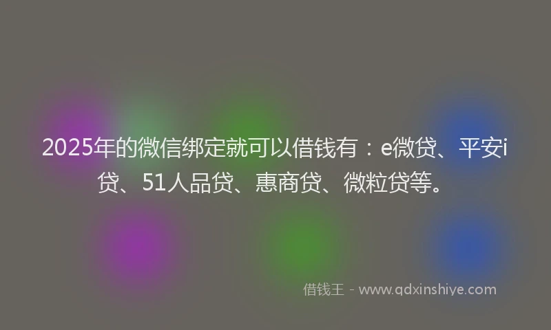 2025年的微信绑定就可以借钱有：e微贷、平安i贷、51人品贷、惠商贷、微粒贷等。