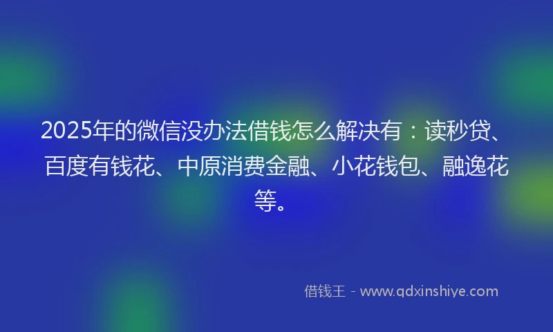 2025年的微信没办法借钱怎么解决有：读秒贷、百度有钱花、中原消费金融、小花钱包、融逸花等。